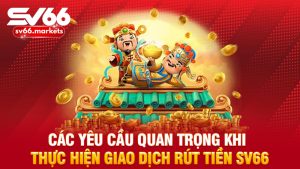 Các yêu cầu quan trọng khi thực hiện giao dịch rút tiền Sv66